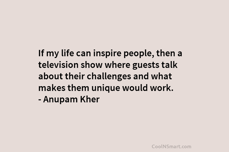 If my life can inspire people, then a television show where guests talk about their challenges and what makes them...