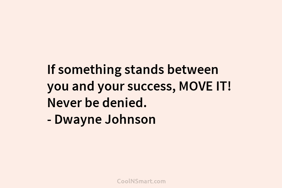If something stands between you and your success, MOVE IT! Never be denied. – Dwayne Johnson