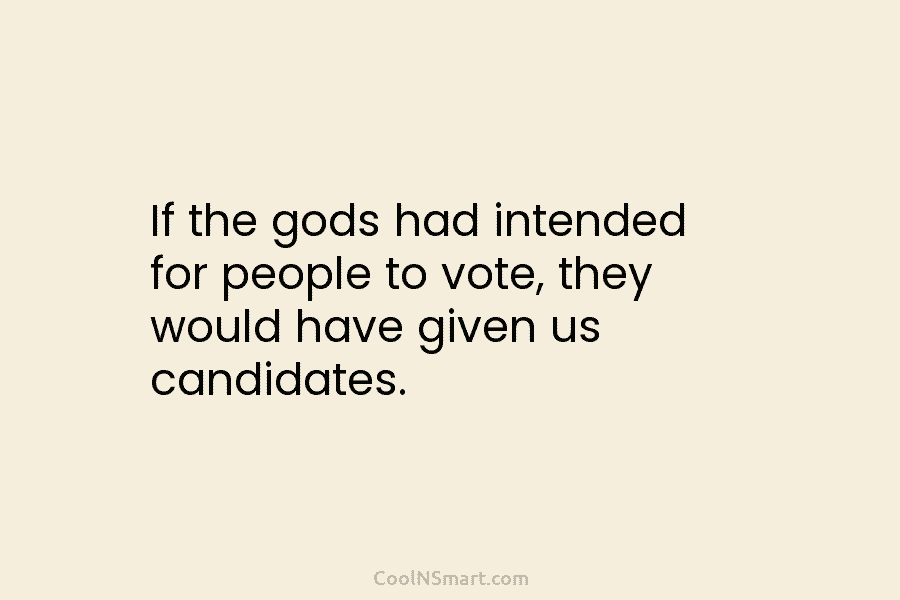 If the gods had intended for people to vote, they would have given us candidates.