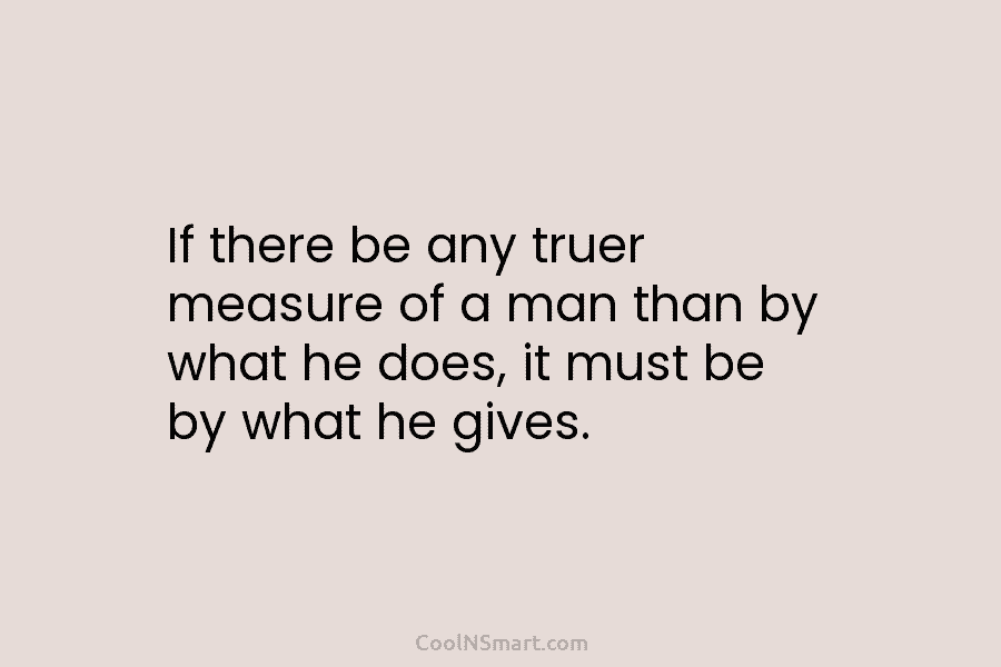 If there be any truer measure of a man than by what he does, it...