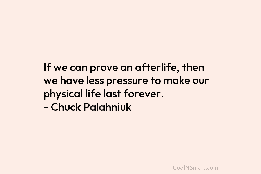 If we can prove an afterlife, then we have less pressure to make our physical life last forever. – Chuck...