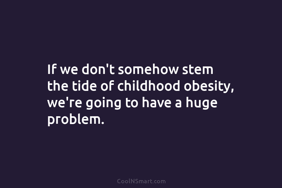 If we don’t somehow stem the tide of childhood obesity, we’re going to have a...