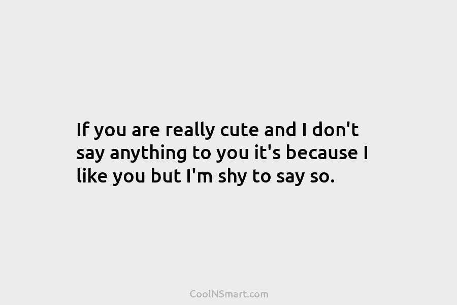 If you are really cute and I don’t say anything to you it’s because I like you but I’m shy...