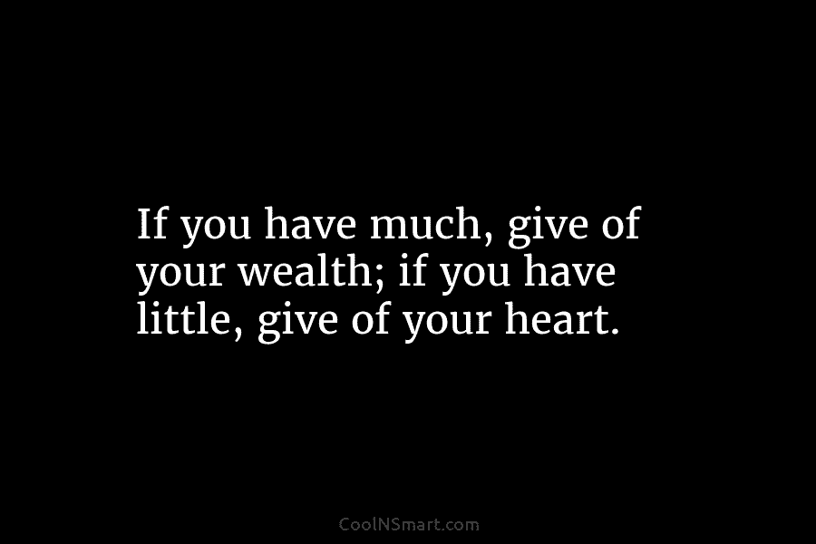 If you have much, give of your wealth; if you have little, give of your heart.