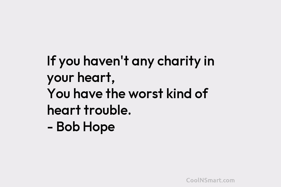 If you haven’t any charity in your heart, You have the worst kind of heart...