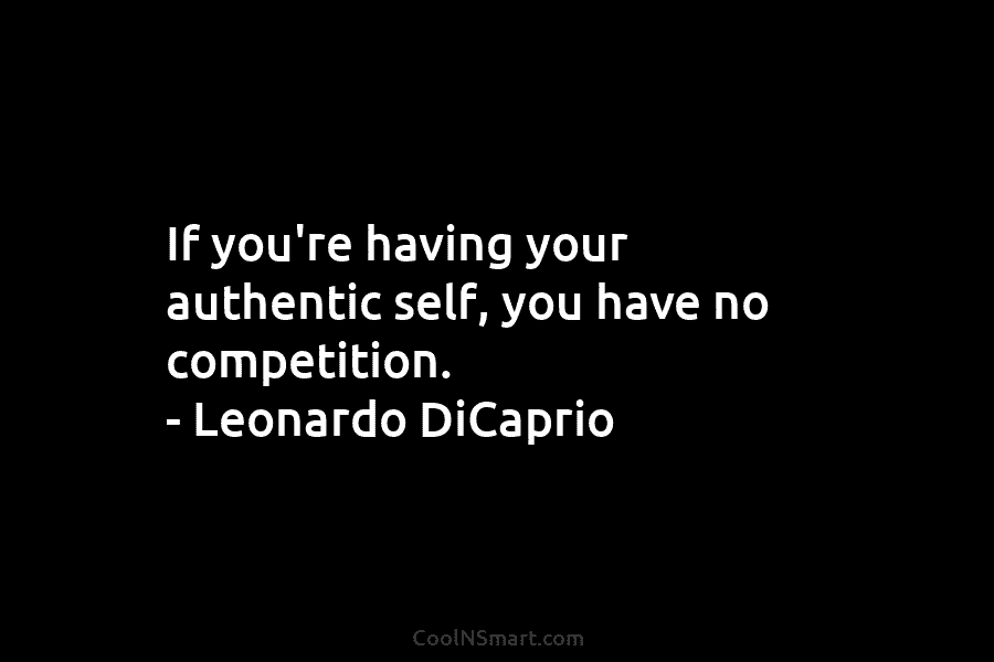 If you’re having your authentic self, you have no competition. – Leonardo DiCaprio
