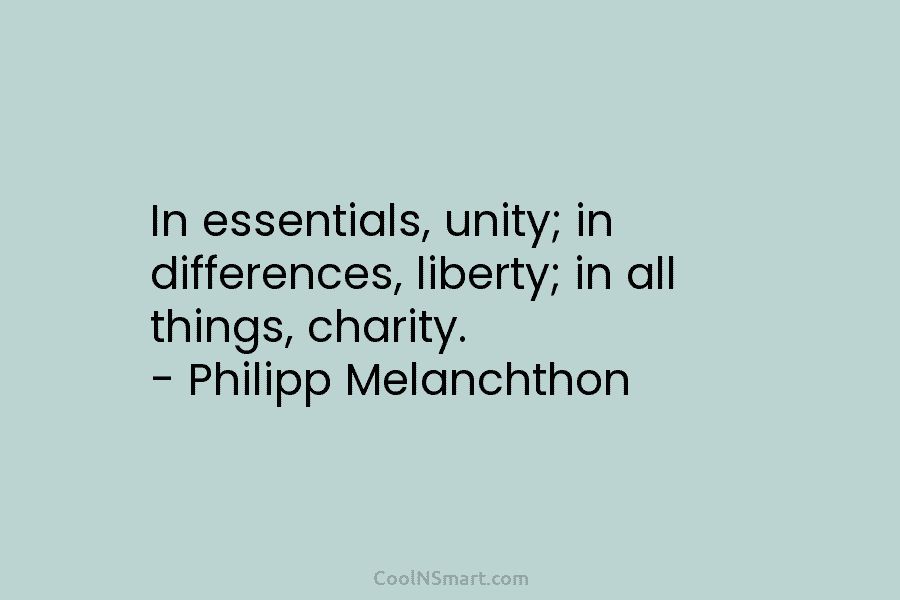 In essentials, unity; in differences, liberty; in all things, charity. – Philipp Melanchthon