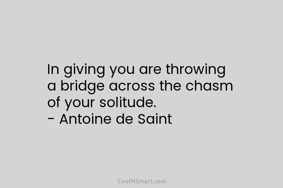 In giving you are throwing a bridge across the chasm of your solitude. – Antoine...