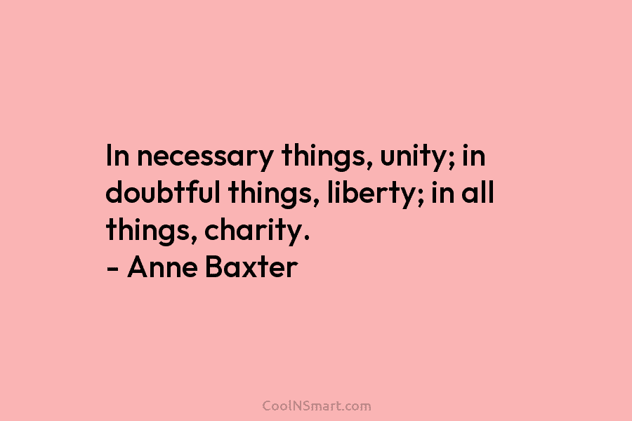 In necessary things, unity; in doubtful things, liberty; in all things, charity. – Anne Baxter