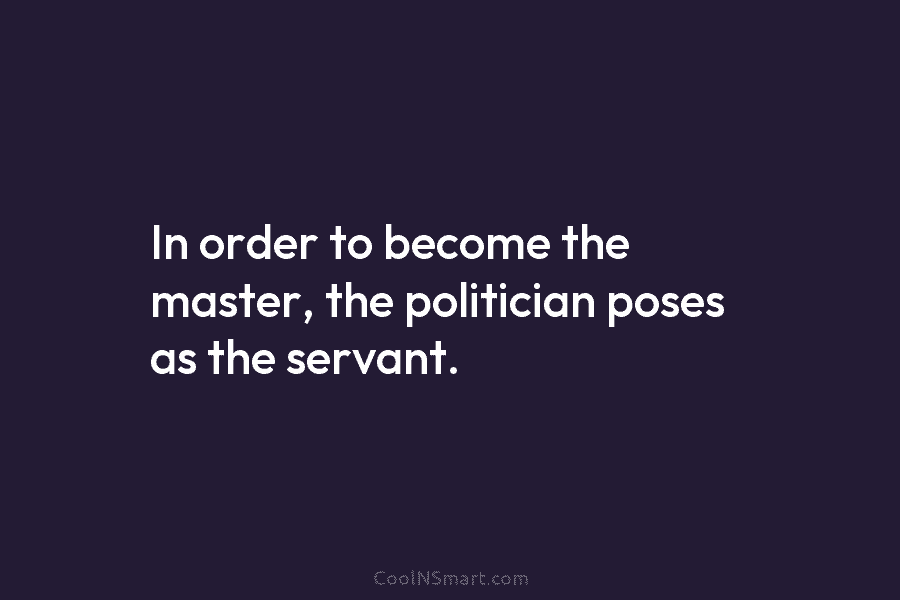 In order to become the master, the politician poses as the servant.