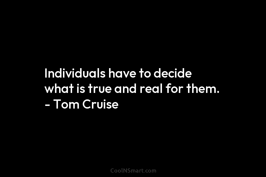 Individuals have to decide what is true and real for them. – Tom Cruise