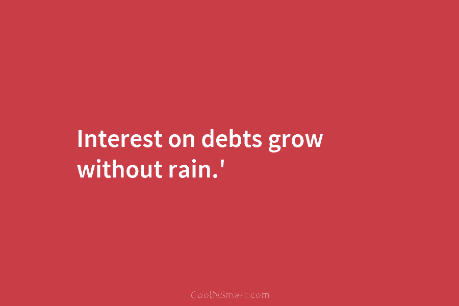 Interest on debts grow without rain.’