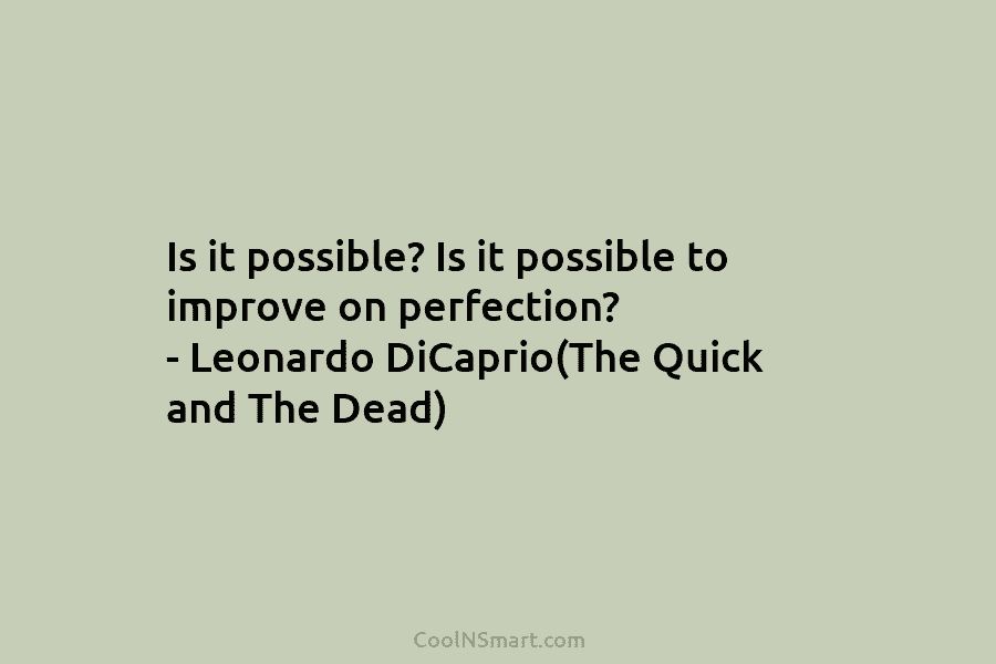 Is it possible? Is it possible to improve on perfection? – Leonardo DiCaprio(The Quick and...