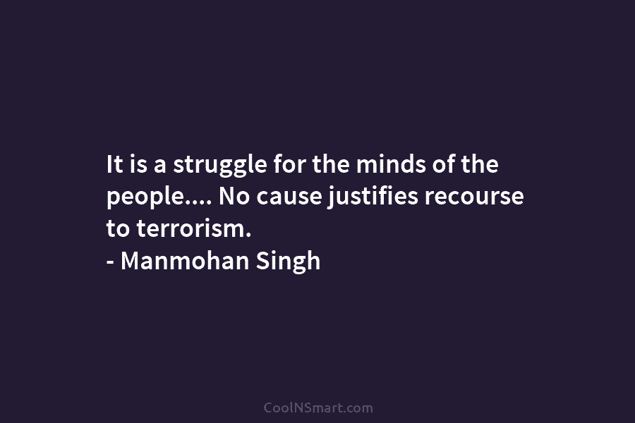 It is a struggle for the minds of the people…. No cause justifies recourse to terrorism. – Manmohan Singh