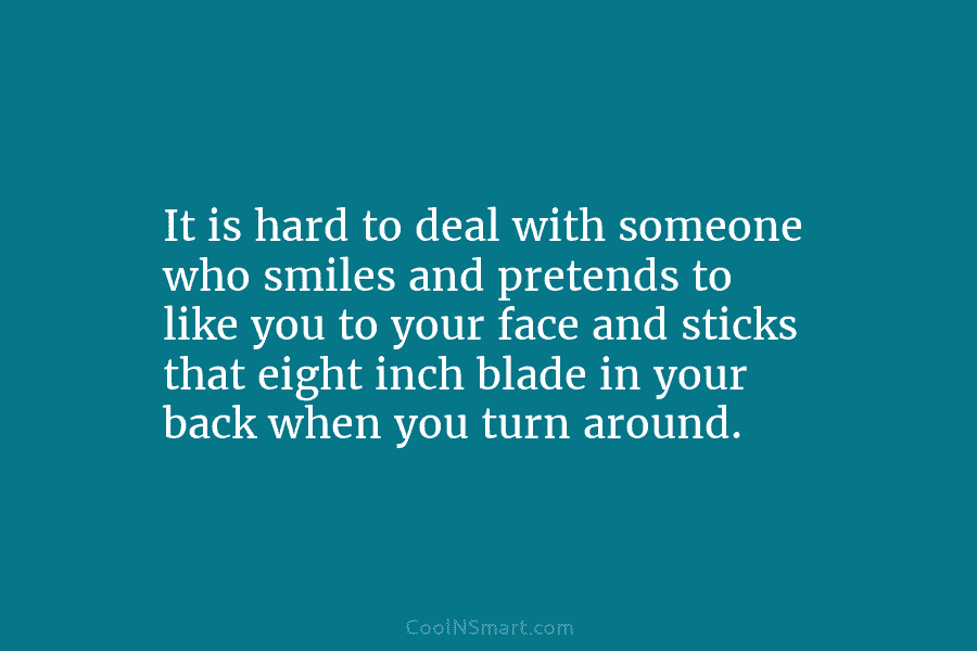 It is hard to deal with someone who smiles and pretends to like you to your face and sticks that...