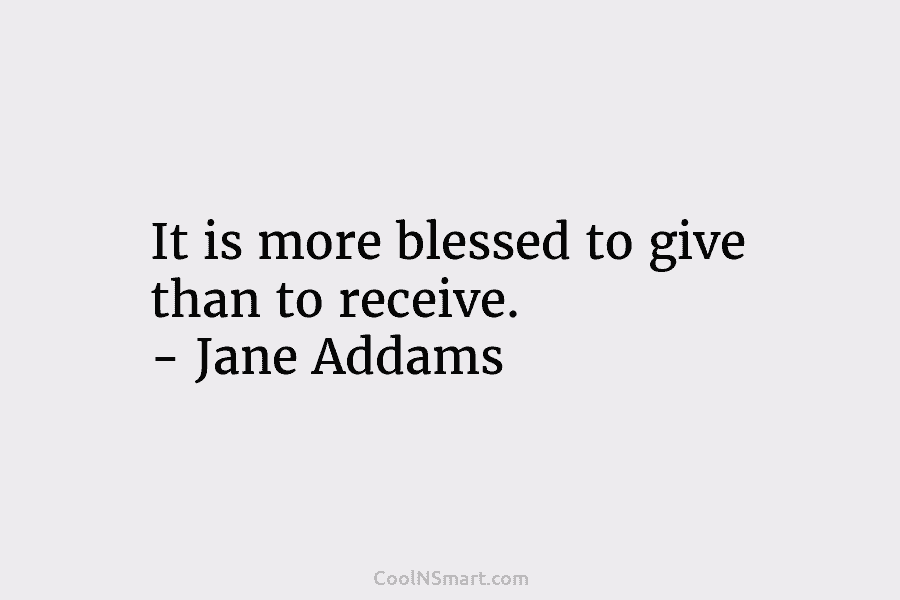 It is more blessed to give than to receive. – Jane Addams