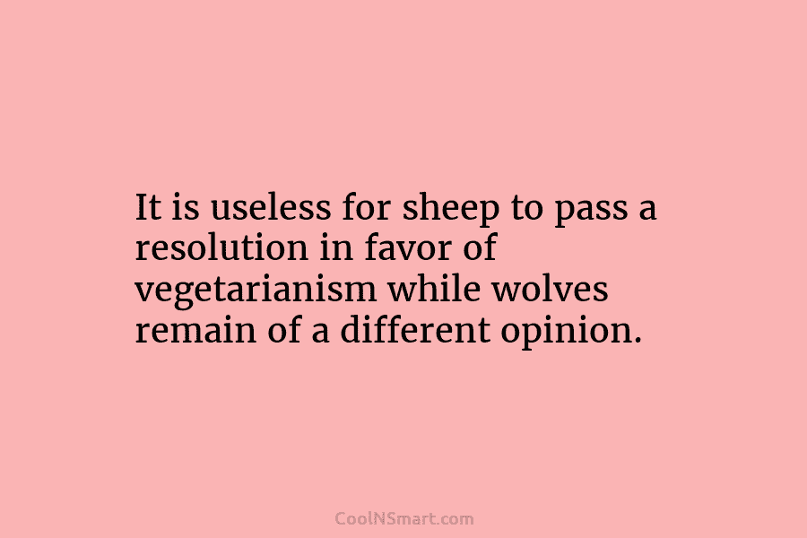 It is useless for sheep to pass a resolution in favor of vegetarianism while wolves...