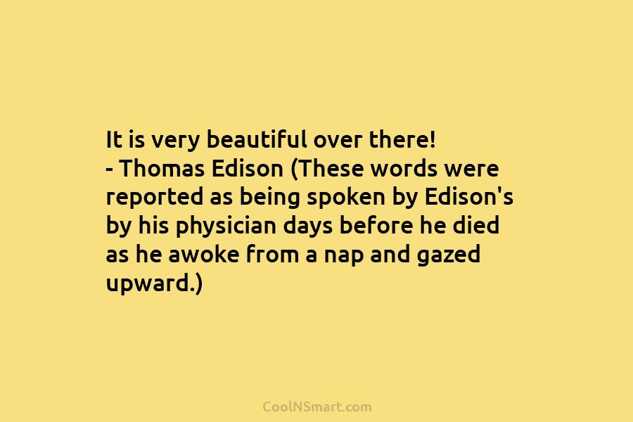 It is very beautiful over there! – Thomas Edison (These words were reported as being spoken by Edison’s by his...