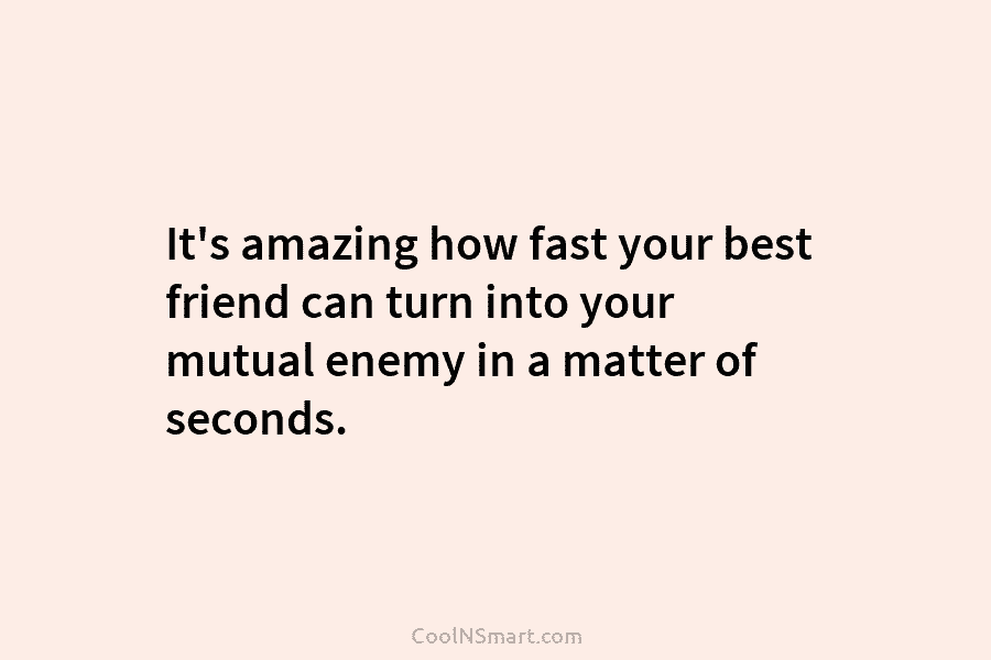 It’s amazing how fast your best friend can turn into your mutual enemy in a...