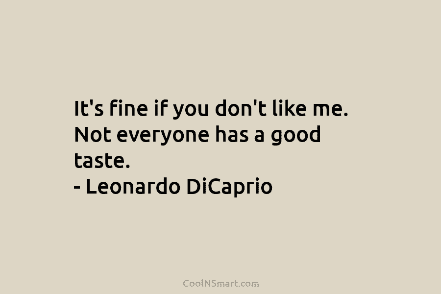 It’s fine if you don’t like me. Not everyone has a good taste. – Leonardo DiCaprio