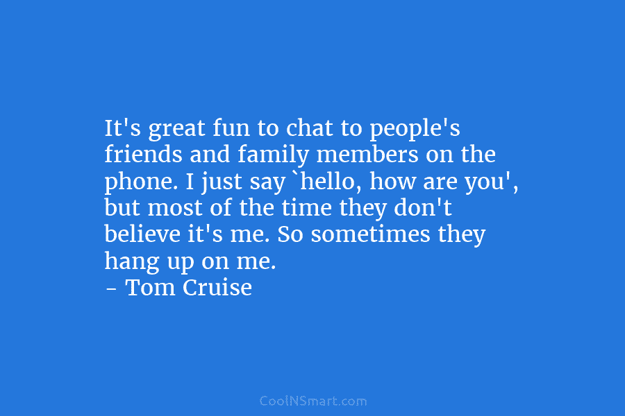 It’s great fun to chat to people’s friends and family members on the phone. I just say `hello, how are...