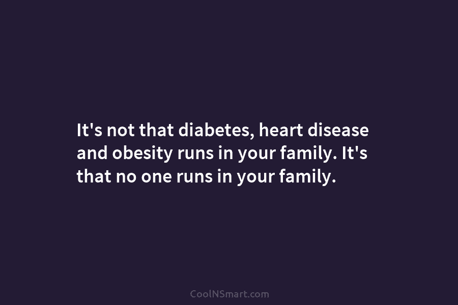 It’s not that diabetes, heart disease and obesity runs in your family. It’s that no...