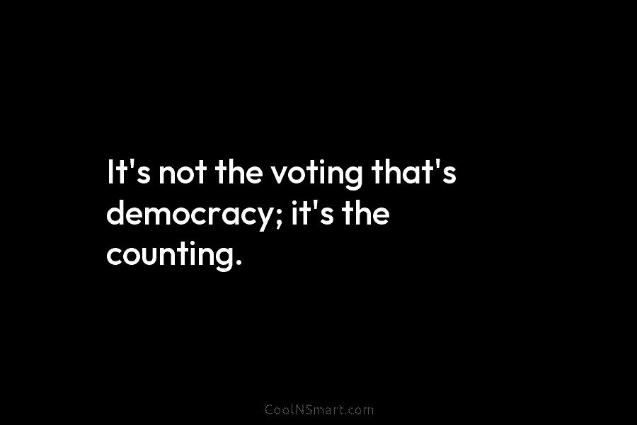 It’s not the voting that’s democracy; it’s the counting.