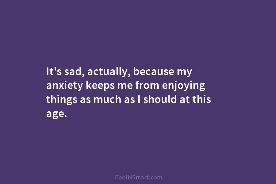 It’s sad, actually, because my anxiety keeps me from enjoying things as much as I...