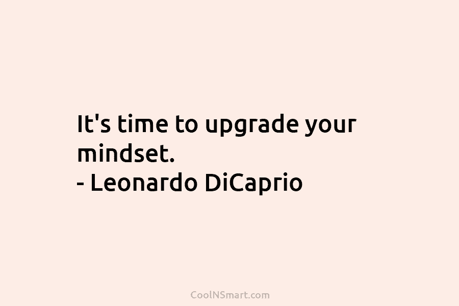 It’s time to upgrade your mindset. – Leonardo DiCaprio