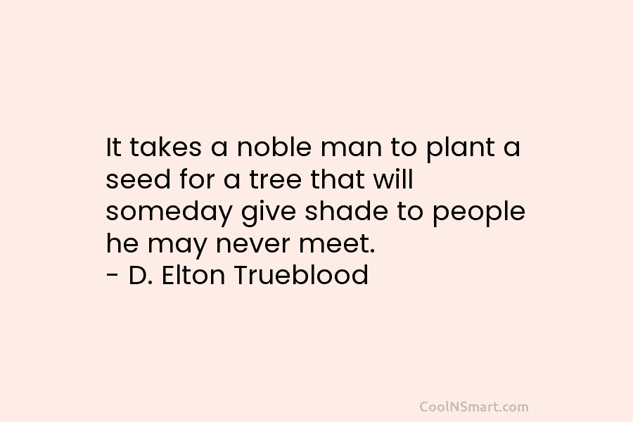 It takes a noble man to plant a seed for a tree that will someday give shade to people he...