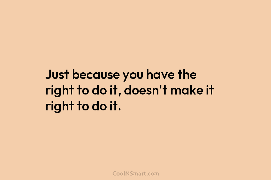 Just because you have the right to do it, doesn’t make it right to do...