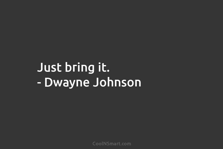 Just bring it. – Dwayne Johnson
