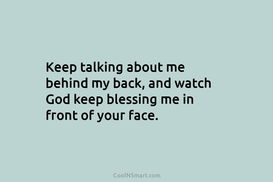 Keep talking about me behind my back, and watch God keep blessing me in front of your face.