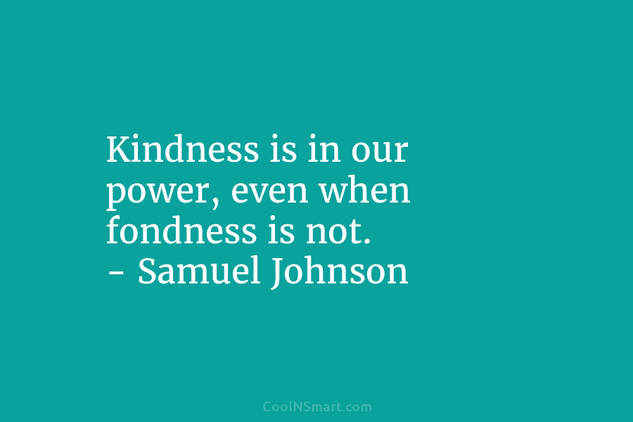 Kindness is in our power, even when fondness is not. – Samuel Johnson