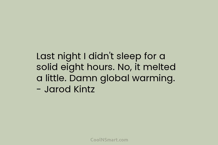 Last night I didn’t sleep for a solid eight hours. No, it melted a little. Damn global warming. – Jarod...