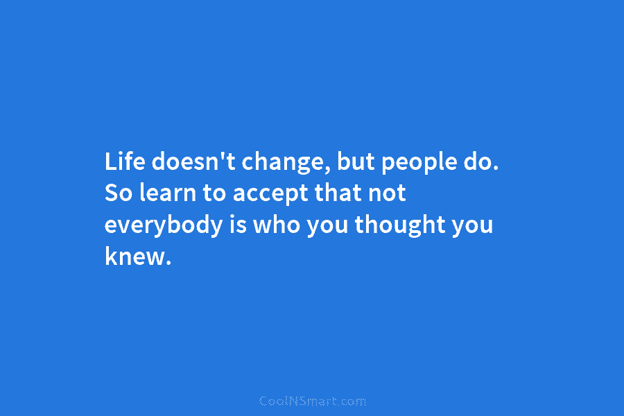 Life doesn’t change, but people do. So learn to accept that not everybody is who you thought you knew.