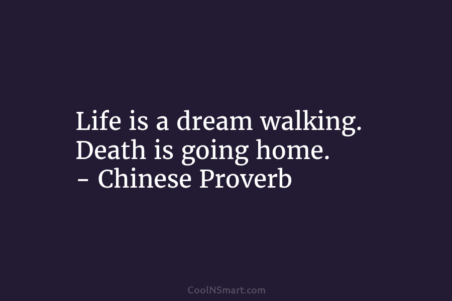 Life is a dream walking. Death is going home. – Chinese Proverb