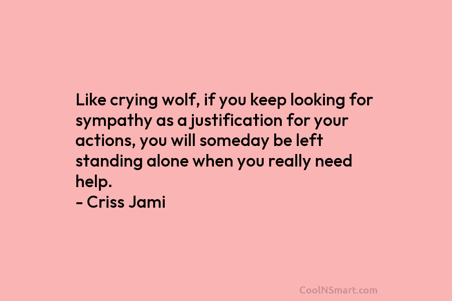 Like crying wolf, if you keep looking for sympathy as a justification for your actions,...