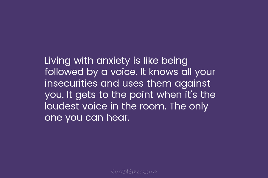 Living with anxiety is like being followed by a voice. It knows all your insecurities...