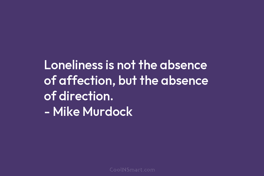 Loneliness is not the absence of affection, but the absence of direction. – Mike Murdock