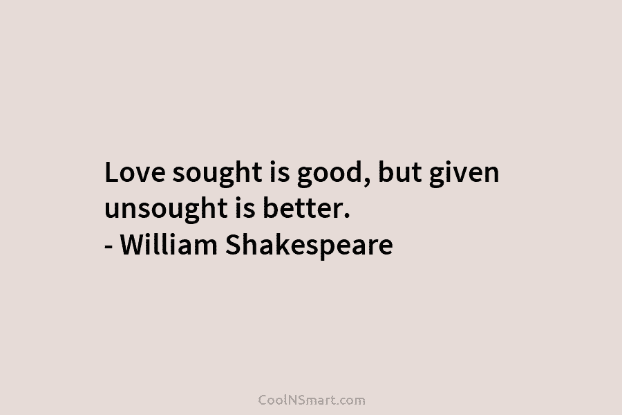 Love sought is good, but given unsought is better. – William Shakespeare