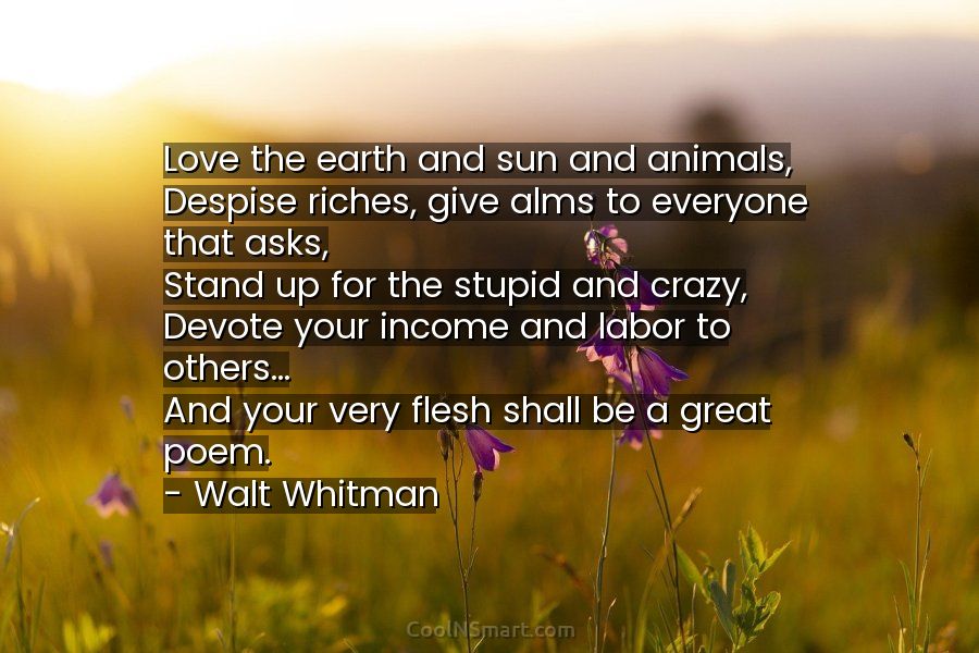 Walt Whitman Quote: Love the earth and sun and animals, Despise riches,  give alms to... - CoolNSmart