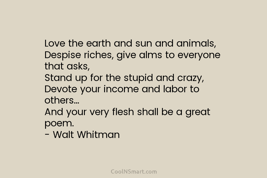 Love the earth and sun and animals, Despise riches, give alms to everyone that asks, Stand up for the stupid...