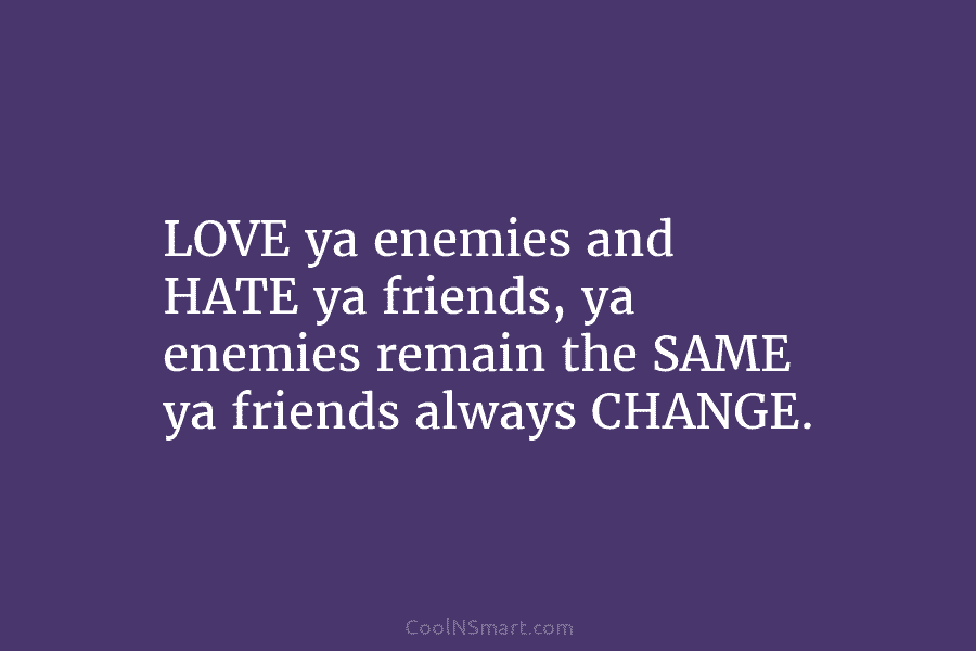 LOVE ya enemies and HATE ya friends, ya enemies remain the SAME ya friends always CHANGE.