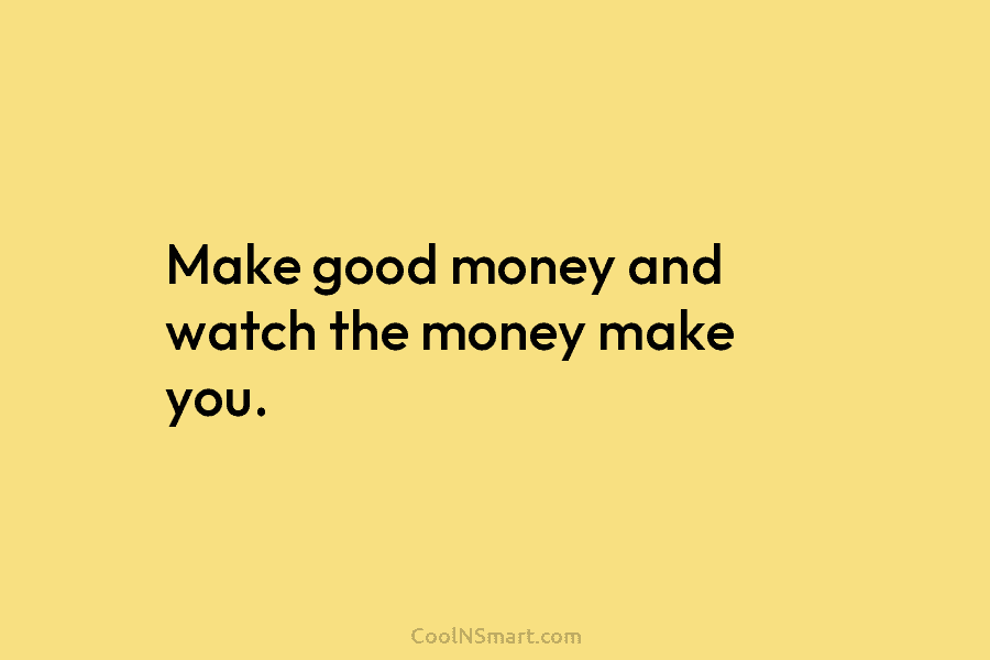 Make good money and watch the money make you.