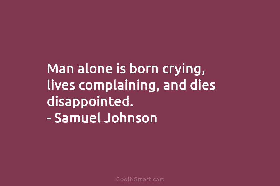 Man alone is born crying, lives complaining, and dies disappointed. – Samuel Johnson