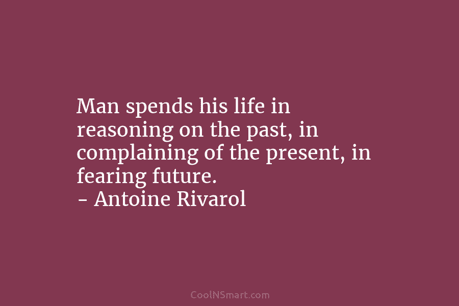 Man spends his life in reasoning on the past, in complaining of the present, in...