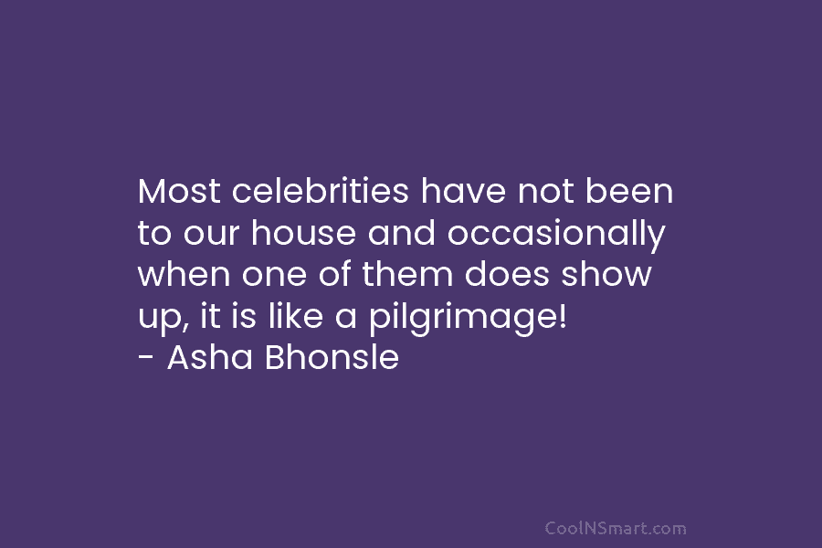 Most celebrities have not been to our house and occasionally when one of them does...