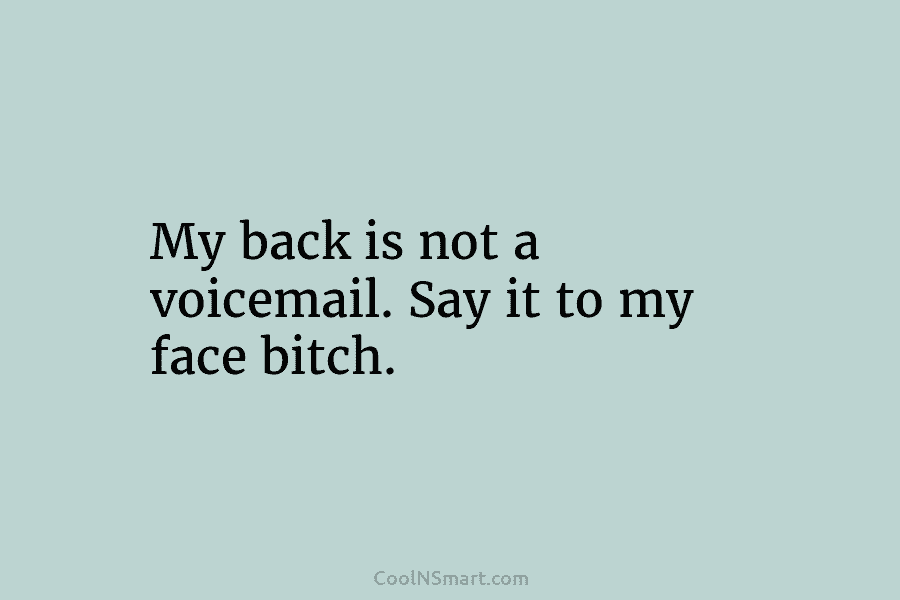 My back is not a voicemail. Say it to my face bitch.