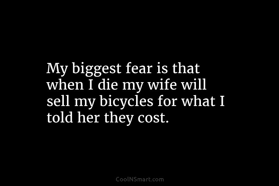 My biggest fear is that when I die my wife will sell my bicycles for...